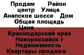 Продам 2  › Район ­ центр › Улица ­ Анапское шоссе › Дом ­ 41 › Общая площадь ­ 60 › Цена ­ 3 100 000 - Краснодарский край, Новороссийск г. Недвижимость » Квартиры продажа   . Краснодарский край